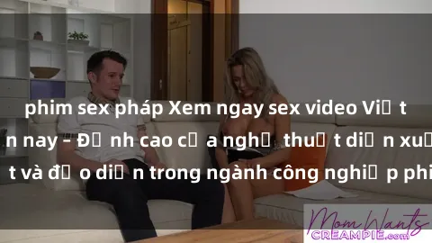 phim sex pháp Xem ngay sex video Việt Nam hot nhất hiện nay – Đỉnh cao của nghệ thuật diễn xuất và đạo diễn trong ngành công nghiệp phim người lớn tại đây!