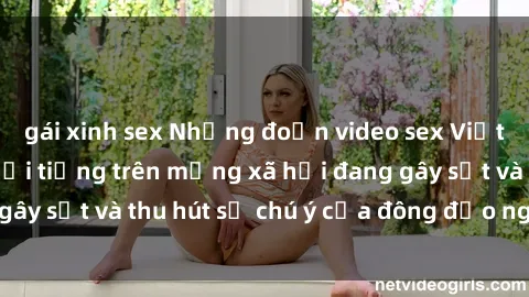 gái xinh sex Những đoạn video sex Việt Nam không che nổi tiếng trên mạng xã hội đang gây sốt và thu hút sự chú ý của đông đảo người xem.