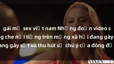 gái mỹ sex việt nam Những đoạn video sex Việt Nam không che nổi tiếng trên mạng xã hội đang gây sốt và thu hút sự chú ý của đông đảo người xem.