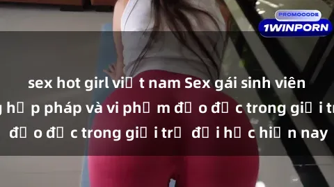 sex hot girl việt nam Sex gái sinh viên: Hành vi gấu không hợp pháp và vi phạm đạo đức trong giới trẻ đại học hiện nay