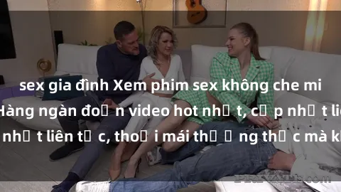 sex gia đình Xem phim sex không che miễn phí tại đây – Hàng ngàn đoạn video hot nhất, cập nhật liên tục, thoải mái thưởng thức mà không tốn kém.