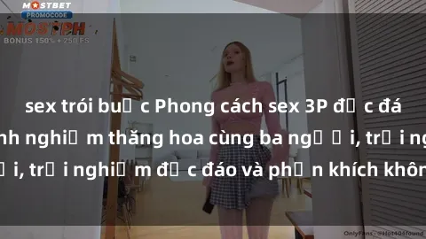 sex trói buộc Phong cách sex 3P độc đáo tại Việt Nam: Kinh nghiệm thăng hoa cùng ba người, trải nghiệm độc đáo và phấn khích không thể bỏ lỡ!
