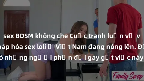 sex BDSM không che Cuộc tranh luận về việc có nên hợp pháp hóa sex loli ở Việt Nam đang nóng lên. Đồng thời, cũng có những người phản đối gay gắt việc này vì lo ngại về tác động tiêu cực lên trẻ em và