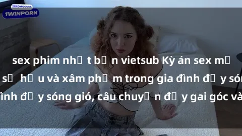 sex phim nhật bản vietsub Kỳ án sex mẹ con Việt Nam: Sự sở hữu và xâm phạm trong gia đình đầy sóng gió, câu chuyện đầy gai góc và đau lòng.