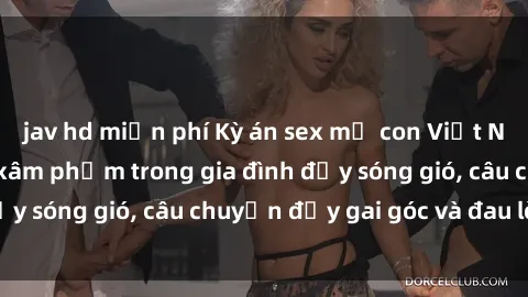jav hd miễn phí Kỳ án sex mẹ con Việt Nam: Sự sở hữu và xâm phạm trong gia đình đầy sóng gió, câu chuyện đầy gai góc và đau lòng.