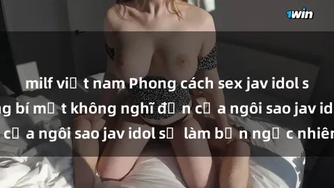 milf việt nam Phong cách sex jav idol siêu hấp dẫn: Những bí mật không nghĩ đến của ngôi sao jav idol sẽ làm bạn ngạc nhiên!