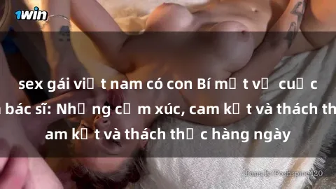 sex gái việt nam có con Bí mật về cuộc sống sex của bác sĩ: Những cảm xúc, cam kết và thách thức hàng ngày