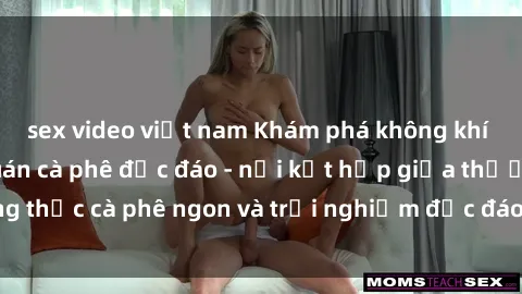 sex video việt nam Khám phá không khí độc đáo tại sex quán cà phê độc đáo - nơi kết hợp giữa thưởng thức cà phê ngon và trải nghiệm độc đáo của không gian sex shop.