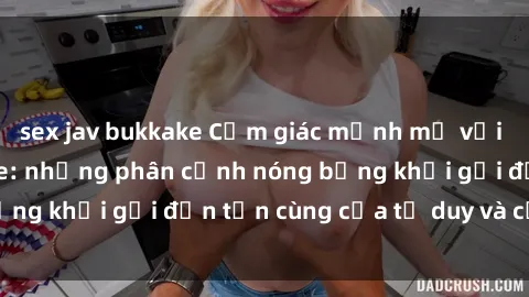 sex jav bukkake Cảm giác mạnh mẽ với sex BDSM không che: những phân cảnh nóng bỏng khơi gợi đến tận cùng của tư duy và cơ thể.