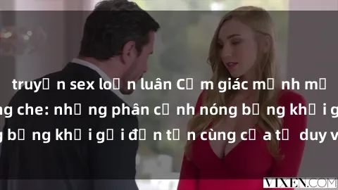 truyện sex loạn luân Cảm giác mạnh mẽ với sex BDSM không che: những phân cảnh nóng bỏng khơi gợi đến tận cùng của tư duy và cơ thể.