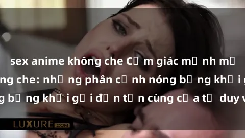 sex anime không che Cảm giác mạnh mẽ với sex BDSM không che: những phân cảnh nóng bỏng khơi gợi đến tận cùng của tư duy và cơ thể.