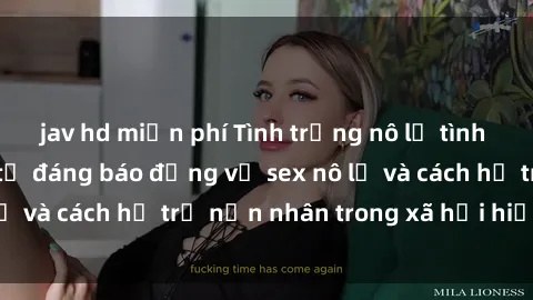 jav hd miễn phí Tình trạng nô lệ tình dục: Những thực tế đáng báo động về sex nô lệ và cách hỗ trợ nạn nhân trong xã hội hiện nay