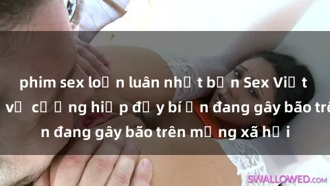 phim sex loạn luân nhật bản Sex Việt Nam: Bí mật về vụ cưỡng hiếp đầy bí ẩn đang gây bão trên mạng xã hội