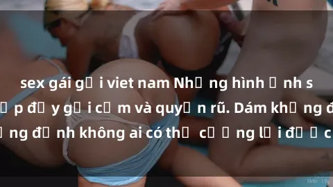 sex gái gọi viet nam Những hình ảnh sex gái Việt xinh đẹp đầy gợi cảm và quyến rũ. Dám khẳng định không ai có thể cưỡng lại được vẻ đẹp của họ.