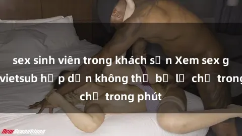 sex sinh viên trong khách sạn Xem sex gái tây vietsub hấp dẫn không thể bỏ lỡ chỉ trong phút