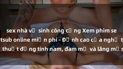 sex nhà vệ sinh công cộng Xem phim sex người Pháp vietsub online miễn phí - Đỉnh cao của nghệ thuật đồng tính nam, đam mỹ và lãng mạn từ xứ sở hoa hồng!