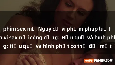 phim sex mỹ Nguy cơ vi phạm pháp luật khi thực hiện hành vi sex nơi công cộng: Hậu quả và hình phạt có thể đối mặt