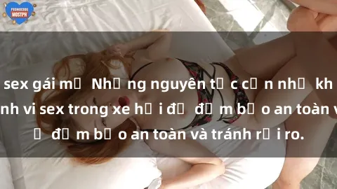 sex gái mỹ Những nguyên tắc cần nhớ khi thực hiện hành vi sex trong xe hơi để đảm bảo an toàn và tránh rủi ro.