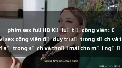 phim sex full HD Kỷ luật ở công viên: Chấn chỉnh hành vi sex công viên để duy trì sự trong sạch và thoải mái cho mọi người.