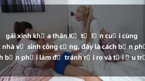 gái xinh khỏa thân Kể từ lần cuối cùng bạn thực hành sex nhà vệ sinh công cộng, đây là cách bạn phải làm để tránh rủi ro và tối ưu trải nghiệm.