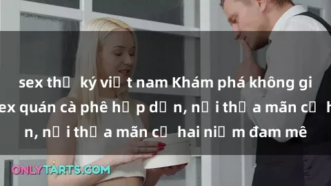 sex thư ký việt nam Khám phá không gian độc đáo tại sex quán cà phê hấp dẫn, nơi thỏa mãn cả hai niềm đam mê