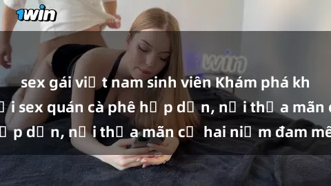 sex gái việt nam sinh viên Khám phá không gian độc đáo tại sex quán cà phê hấp dẫn, nơi thỏa mãn cả hai niềm đam mê