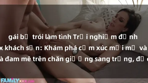 gái bị trói làm tình Trải nghiệm đỉnh cao tình yêu tại sex khách sạn: Khám phá cảm xúc mới mẻ và đam mê trên chăn giường sang trọng, độc đáo, không giới hạn.