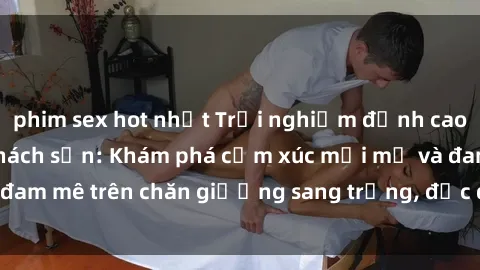 phim sex hot nhất Trải nghiệm đỉnh cao tình yêu tại sex khách sạn: Khám phá cảm xúc mới mẻ và đam mê trên chăn giường sang trọng, độc đáo, không giới hạn.