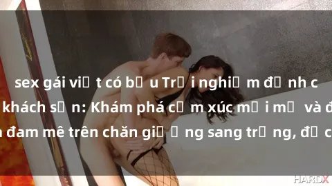 sex gái việt có bầu Trải nghiệm đỉnh cao tình yêu tại sex khách sạn: Khám phá cảm xúc mới mẻ và đam mê trên chăn giường sang trọng, độc đáo, không giới hạn.