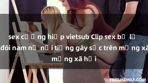 sex cưỡng hiếp vietsub Clip sex bị lộ của đôi nam nữ nổi tiếng gây sốc trên mạng xã hội