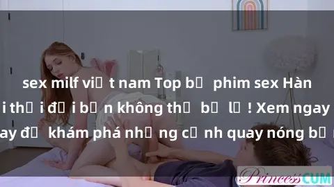 sex milf việt nam Top bộ phim sex Hàn Quốc hot nhất mọi thời đại bạn không thể bỏ lỡ! Xem ngay để khám phá những cảnh quay nóng bỏng, đầy nghẹt thở!