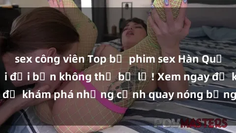sex công viên Top bộ phim sex Hàn Quốc hot nhất mọi thời đại bạn không thể bỏ lỡ! Xem ngay để khám phá những cảnh quay nóng bỏng, đầy nghẹt thở!