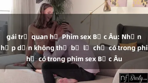 gái trẻ quan hệ Phim sex Bắc Âu: Những cảnh nóng hấp dẫn không thể bỏ lỡ chỉ có trong phim sex Bắc Âu