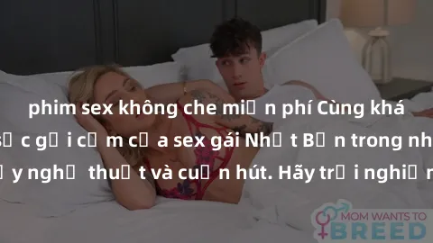 phim sex không che miễn phí Cùng khám phá vẻ đẹp và sức gợi cảm của sex gái Nhật Bản trong những bộ phim đầy nghệ thuật và cuốn hút. Hãy trải nghiệm cảm xúc đầy mới mẻ và sống động từ những cảnh quay 