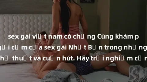 sex gái việt nam có chồng Cùng khám phá vẻ đẹp và sức gợi cảm của sex gái Nhật Bản trong những bộ phim đầy nghệ thuật và cuốn hút. Hãy trải nghiệm cảm xúc đầy mới mẻ và sống động từ những cảnh quay ti