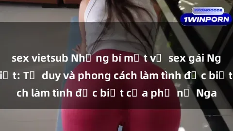 sex vietsub Những bí mật về sex gái Nga mà bạn chưa biết: Tư duy và phong cách làm tình đặc biệt của phụ nữ Nga