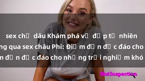 sex chị dâu Khám phá vẻ đẹp tự nhiên và văn hóa đa dạng qua sex châu Phi: Điểm đến độc đáo cho những trải nghiệm khó quên