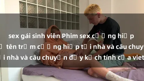 sex gái sinh viên Phim sex cưỡng hiếp vietsub: Nữ sinh bị tên trộm cưỡng hiếp tại nhà và câu chuyện đầy kịch tính của vietsub
