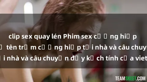 clip sex quay lén Phim sex cưỡng hiếp vietsub: Nữ sinh bị tên trộm cưỡng hiếp tại nhà và câu chuyện đầy kịch tính của vietsub