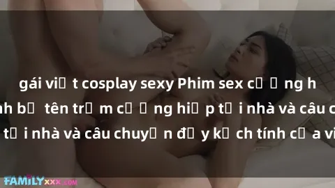 gái việt cosplay sexy Phim sex cưỡng hiếp vietsub: Nữ sinh bị tên trộm cưỡng hiếp tại nhà và câu chuyện đầy kịch tính của vietsub