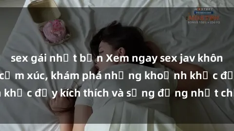 sex gái nhật bản Xem ngay sex jav không che để thỏa mãn cảm xúc, khám phá những khoảnh khắc đầy kích thích và sống động nhất chỉ trong click!