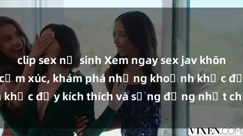 clip sex nữ sinh Xem ngay sex jav không che để thỏa mãn cảm xúc, khám phá những khoảnh khắc đầy kích thích và sống động nhất chỉ trong click!