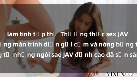 làm tình tập thể Thưởng thức sex JAV idol miễn phí: Những màn trình diễn gợi cảm và nóng bỏng từ những ngôi sao JAV đỉnh cao đã sẵn sàng để bạn khám phá.