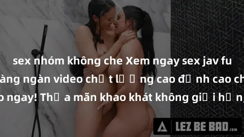 sex nhóm không che Xem ngay sex jav full HD miễn phí - Hàng ngàn video chất lượng cao đỉnh cao chỉ cần click vào ngay! Thỏa mãn khao khát không giới hạn, đón chờ những trải nghiệm mới lạ!
