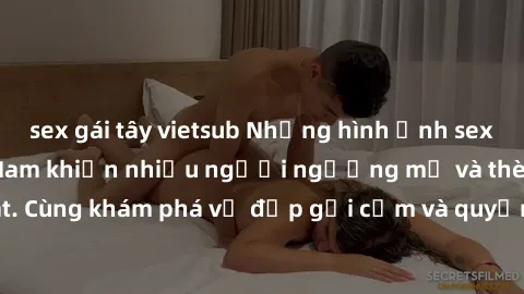 sex gái tây vietsub Những hình ảnh sex gái sinh viên Việt Nam khiến nhiều người ngưỡng mộ và thèm khát. Cùng khám phá vẻ đẹp gợi cảm và quyến rũ của những cô gái trẻ này.