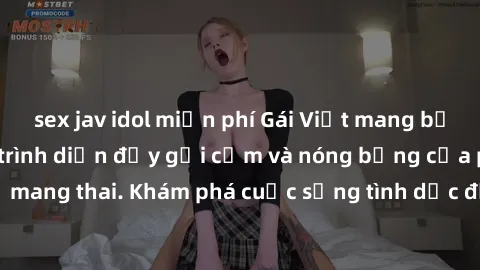 sex jav idol miễn phí Gái Việt mang bầu và làm tình: Màn trình diễn đầy gợi cảm và nóng bỏng của phụ nữ mang thai. Khám phá cuộc sống tình dục đầy hấp dẫn và mới lạ của họ!
