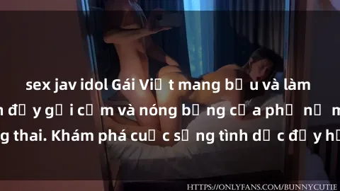 sex jav idol Gái Việt mang bầu và làm tình: Màn trình diễn đầy gợi cảm và nóng bỏng của phụ nữ mang thai. Khám phá cuộc sống tình dục đầy hấp dẫn và mới lạ của họ!