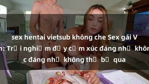 sex hentai vietsub không che Sex gái Việt Nam có con: Trải nghiệm đầy cảm xúc đáng nhớ không thể bỏ qua