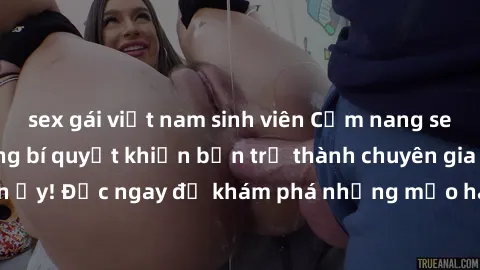 sex gái việt nam sinh viên Cẩm nang sex không che: Những bí quyết khiến bạn trở thành chuyên gia trong chuyện ấy! Đọc ngay để khám phá những mẹo hay và bí quyết tình dục không che.