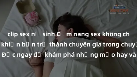clip sex nữ sinh Cẩm nang sex không che: Những bí quyết khiến bạn trở thành chuyên gia trong chuyện ấy! Đọc ngay để khám phá những mẹo hay và bí quyết tình dục không che.